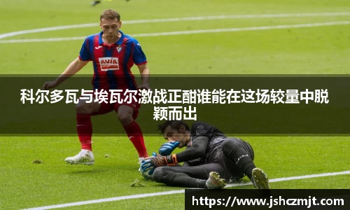 科尔多瓦与埃瓦尔激战正酣谁能在这场较量中脱颖而出