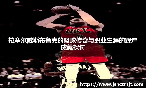 拉塞尔威斯布鲁克的篮球传奇与职业生涯的辉煌成就探讨