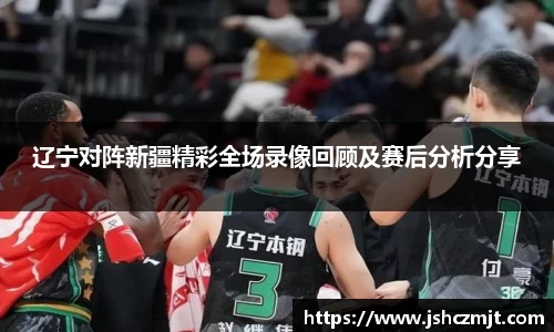 辽宁对阵新疆精彩全场录像回顾及赛后分析分享
