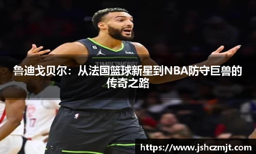 鲁迪戈贝尔：从法国篮球新星到NBA防守巨兽的传奇之路