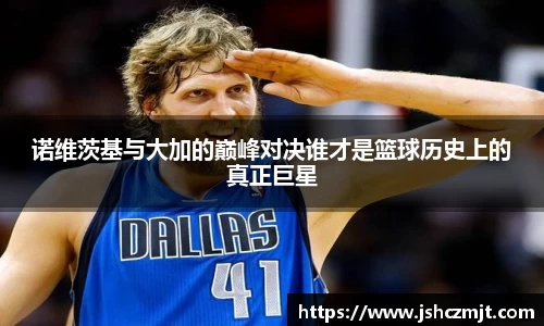 诺维茨基与大加的巅峰对决谁才是篮球历史上的真正巨星