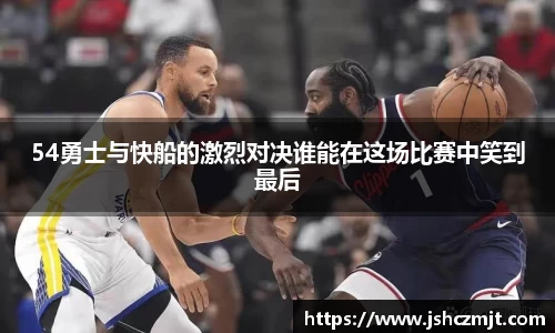 54勇士与快船的激烈对决谁能在这场比赛中笑到最后