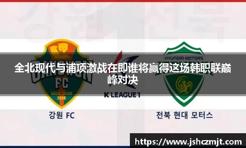 全北现代与浦项激战在即谁将赢得这场韩职联巅峰对决