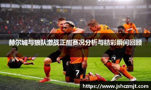 赫尔城与狼队激战正酣赛况分析与精彩瞬间回顾