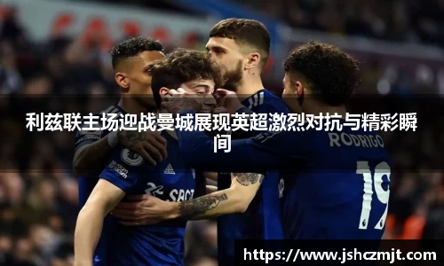 利兹联主场迎战曼城展现英超激烈对抗与精彩瞬间