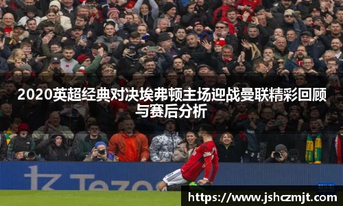 2020英超经典对决埃弗顿主场迎战曼联精彩回顾与赛后分析