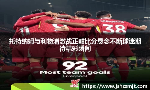 托特纳姆与利物浦激战正酣比分悬念不断球迷期待精彩瞬间