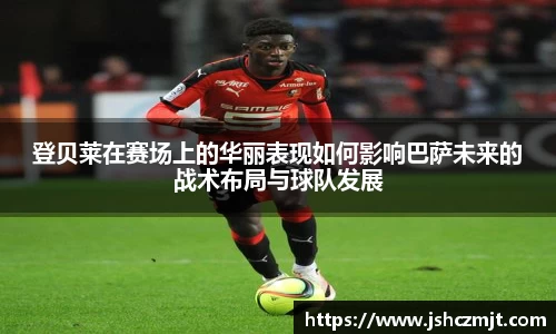 登贝莱在赛场上的华丽表现如何影响巴萨未来的战术布局与球队发展