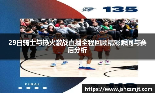 29日骑士与热火激战直播全程回顾精彩瞬间与赛后分析
